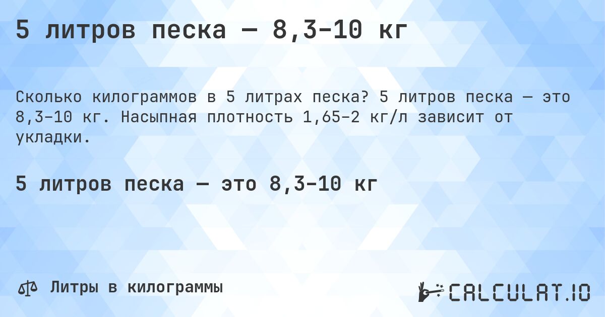 5 литров песка — 8,3–10 кг. 5 литров песка — это 8,3–10 кг. Насыпная плотность 1,65–2 кг/л зависит от укладки.