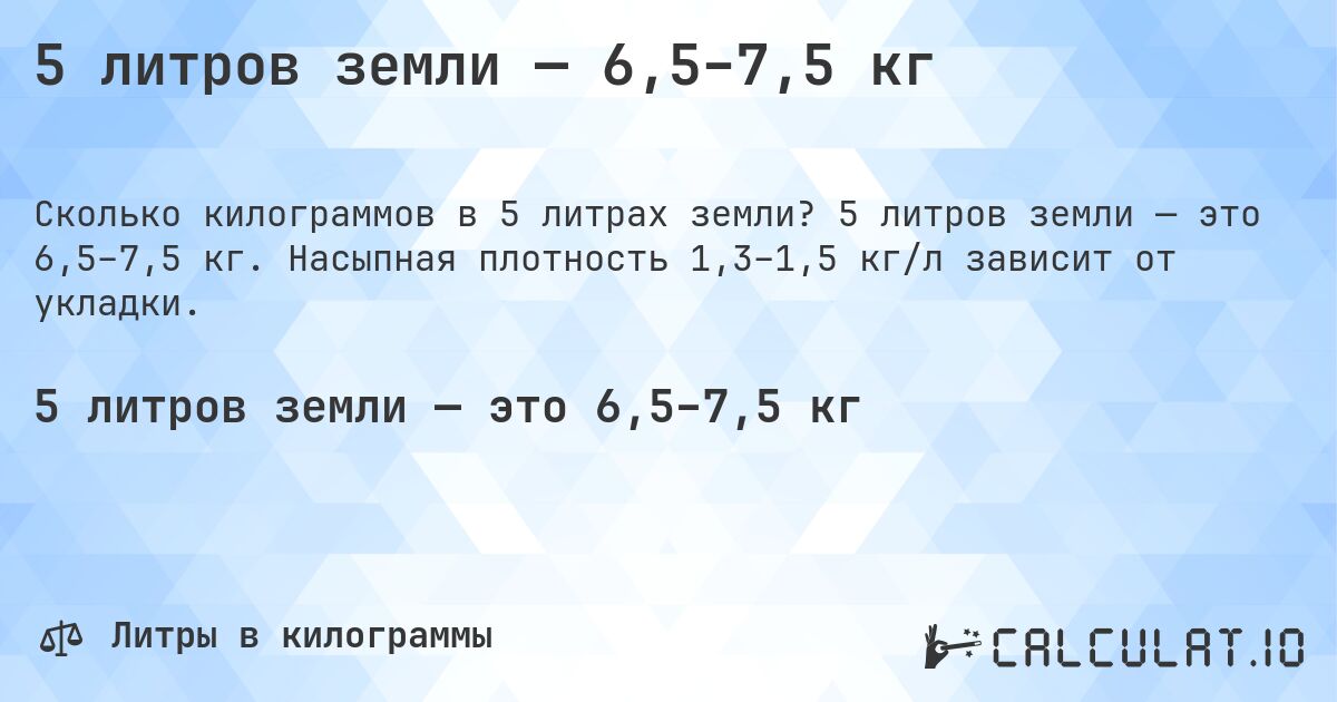 5 литров земли — 6,5–7,5 кг. 5 литров земли — это 6,5–7,5 кг. Насыпная плотность 1,3–1,5 кг/л зависит от укладки.