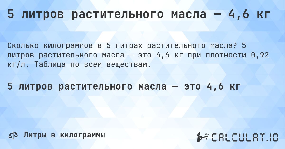 5 литров растительного масла — 4,6 кг. 5 литров растительного масла — это 4,6 кг при плотности 0,92 кг/л. Таблица по всем веществам.