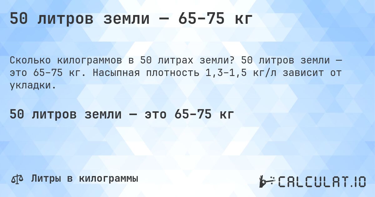 50 литров земли — 65–75 кг. 50 литров земли — это 65–75 кг. Насыпная плотность 1,3–1,5 кг/л зависит от укладки.