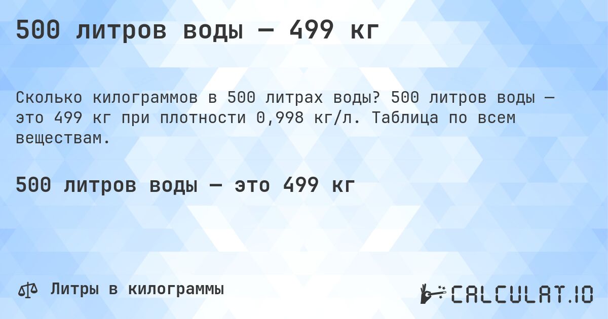 500 литров воды — 499 кг. 500 литров воды — это 499 кг при плотности 0,998 кг/л. Таблица по всем веществам.