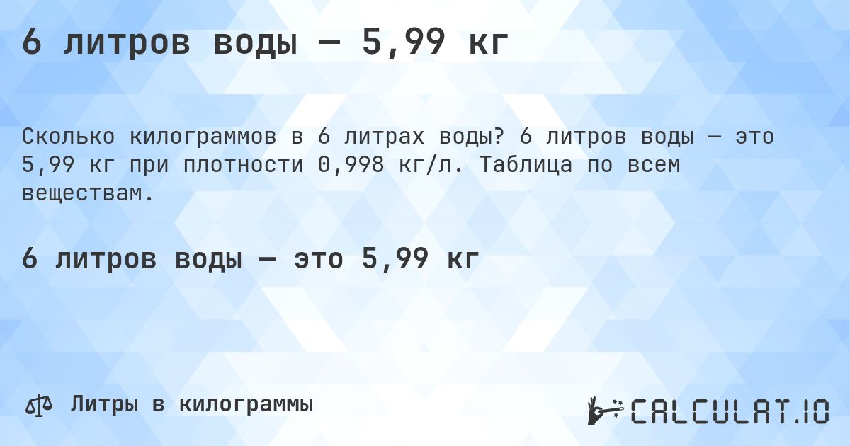 6 литров воды — 5,99 кг. 6 литров воды — это 5,99 кг при плотности 0,998 кг/л. Таблица по всем веществам.