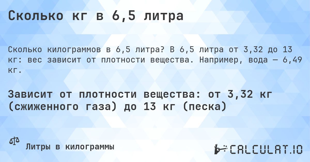 Сколько кг в 6,5 литра. В 6,5 литра от 3,32 до 13 кг: вес зависит от плотности вещества. Например, вода — 6,49 кг.