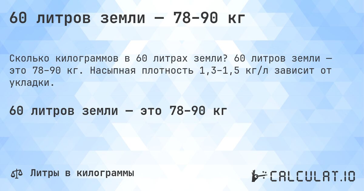 60 литров земли — 78–90 кг. 60 литров земли — это 78–90 кг. Насыпная плотность 1,3–1,5 кг/л зависит от укладки.