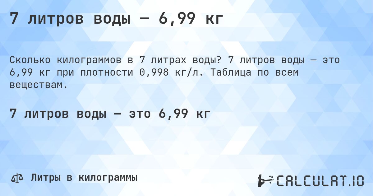 7 литров воды — 6,99 кг. 7 литров воды — это 6,99 кг при плотности 0,998 кг/л. Таблица по всем веществам.