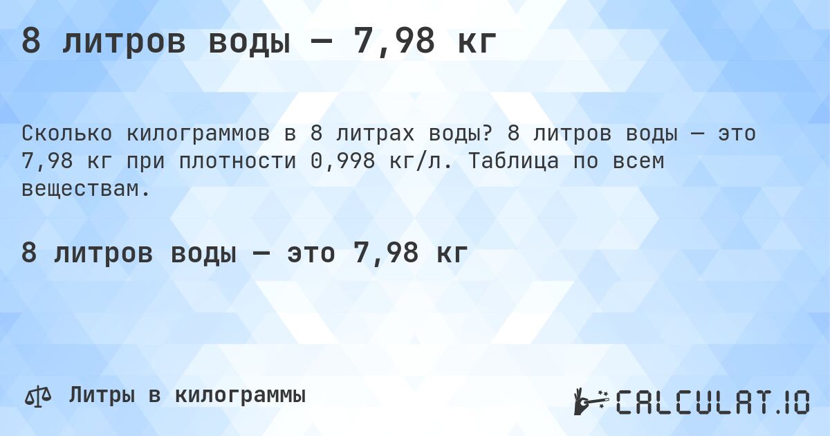 8 литров воды — 7,98 кг. 8 литров воды — это 7,98 кг при плотности 0,998 кг/л. Таблица по всем веществам.