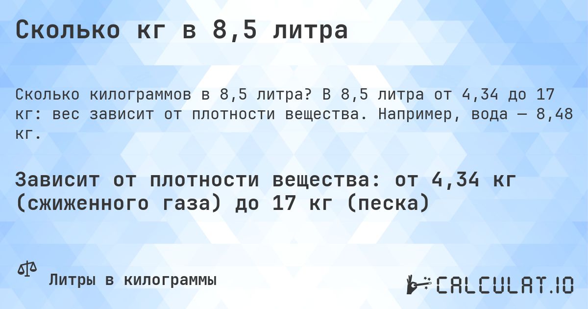 Сколько кг в 8,5 литра. В 8,5 литра от 4,34 до 17 кг: вес зависит от плотности вещества. Например, вода — 8,48 кг.