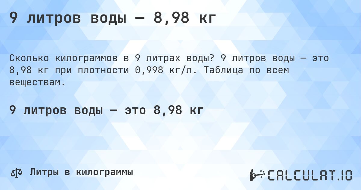 9 литров воды — 8,98 кг. 9 литров воды — это 8,98 кг при плотности 0,998 кг/л. Таблица по всем веществам.