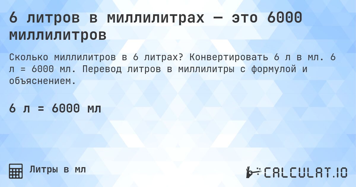 6 литров в миллилитрах — это 6000 миллилитров. Конвертировать 6 л в мл. 6 л = 6000 мл. Перевод литров в миллилитры с формулой и объяснением.