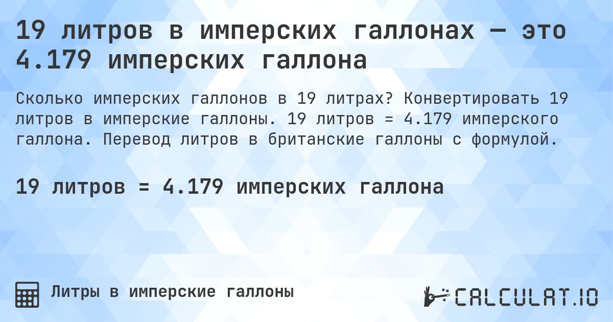 19 литров в имперских галлонах — это 4.179 имперских галлона. Конвертировать 19 литров в имперские галлоны. 19 литров = 4.179 имперского галлона. Перевод литров в британские галлоны с формулой.