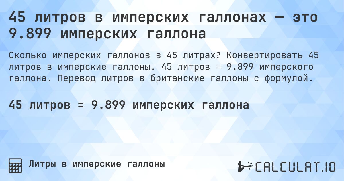 45 литров в имперских галлонах — это 9.899 имперских галлона. Конвертировать 45 литров в имперские галлоны. 45 литров = 9.899 имперского галлона. Перевод литров в британские галлоны с формулой.