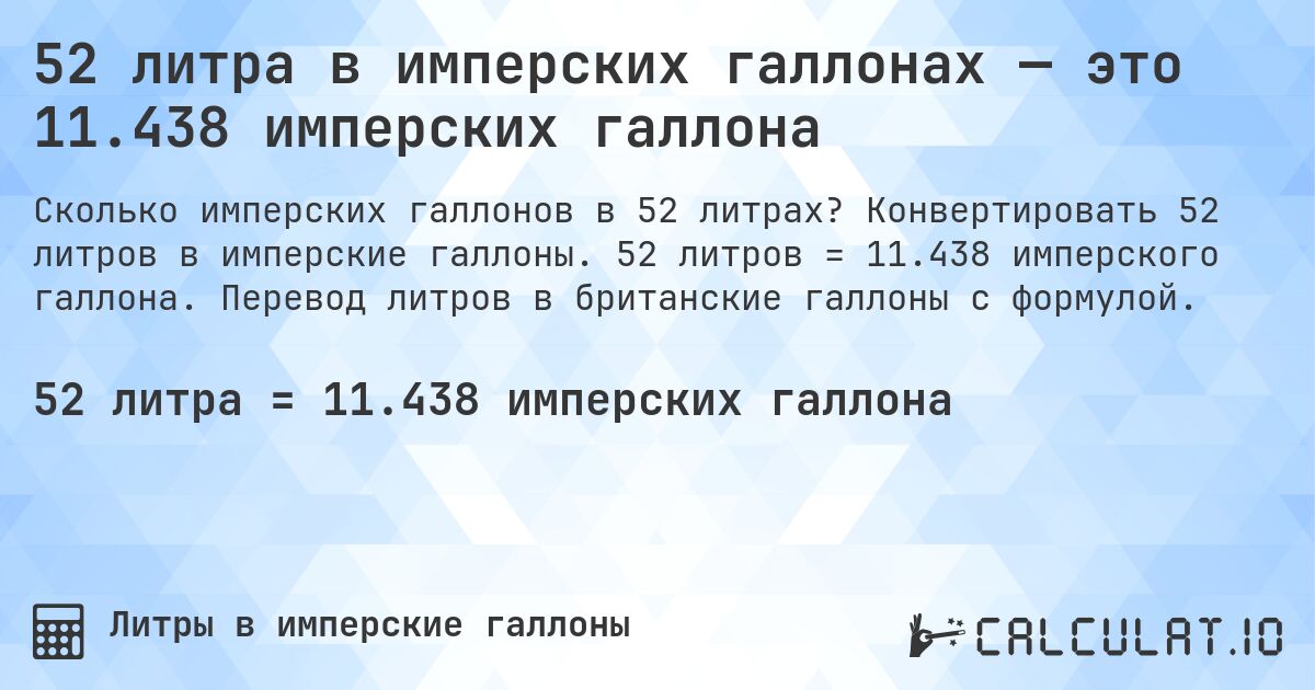 52 литра в имперских галлонах — это 11.438 имперских галлона. Конвертировать 52 литров в имперские галлоны. 52 литров = 11.438 имперского галлона. Перевод литров в британские галлоны с формулой.