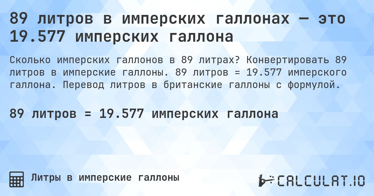 89 литров в имперских галлонах — это 19.577 имперских галлона. Конвертировать 89 литров в имперские галлоны. 89 литров = 19.577 имперского галлона. Перевод литров в британские галлоны с формулой.