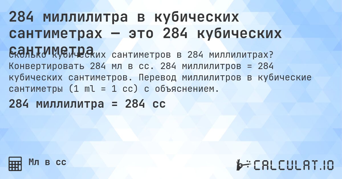 284 миллилитра в кубических сантиметрах — это 284 кубических сантиметра. Конвертировать 284 мл в cc. 284 миллилитров = 284 кубических сантиметров. Перевод миллилитров в кубические сантиметры (1 ml = 1 cc) с объяснением.