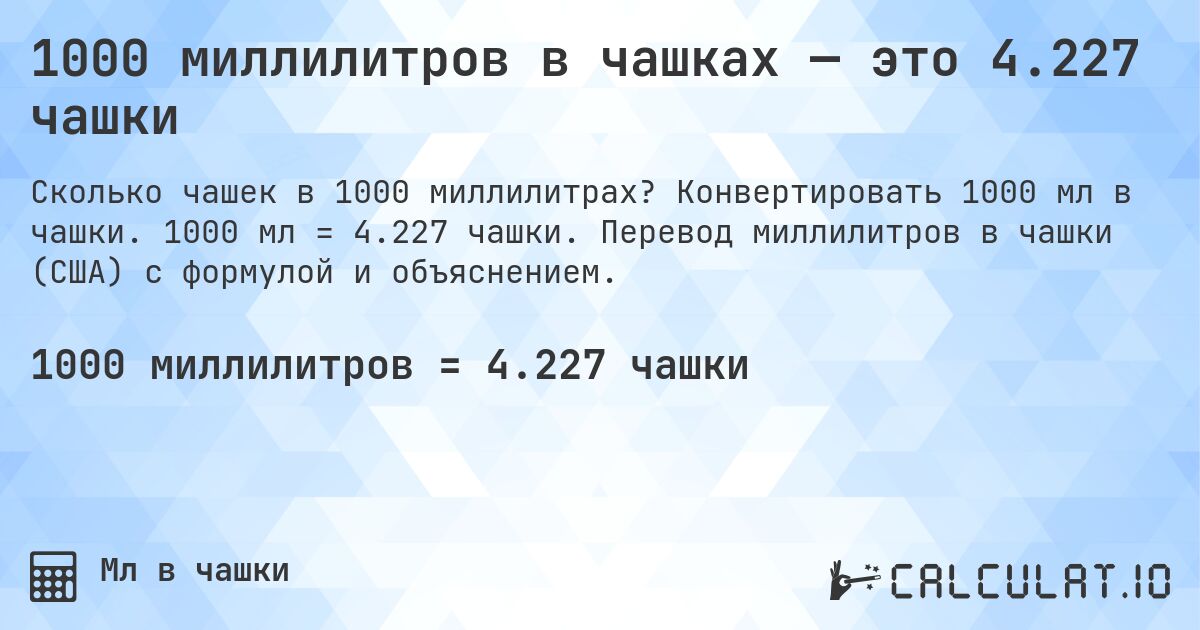 1000 миллилитров в чашках — это 4.227 чашки. Конвертировать 1000 мл в чашки. 1000 мл = 4.227 чашки. Перевод миллилитров в чашки (США) с формулой и объяснением.
