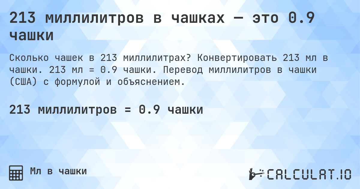 213 миллилитров в чашках — это 0.9 чашки. Конвертировать 213 мл в чашки. 213 мл = 0.9 чашки. Перевод миллилитров в чашки (США) с формулой и объяснением.