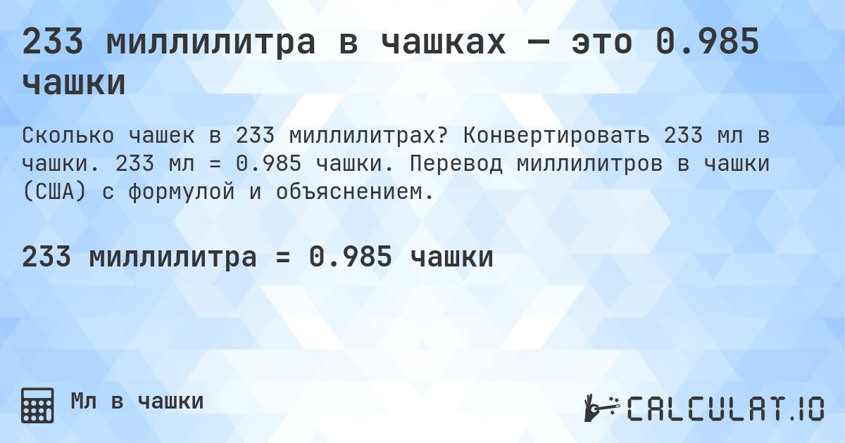 233 миллилитра в чашках — это 0.985 чашки. Конвертировать 233 мл в чашки. 233 мл = 0.985 чашки. Перевод миллилитров в чашки (США) с формулой и объяснением.