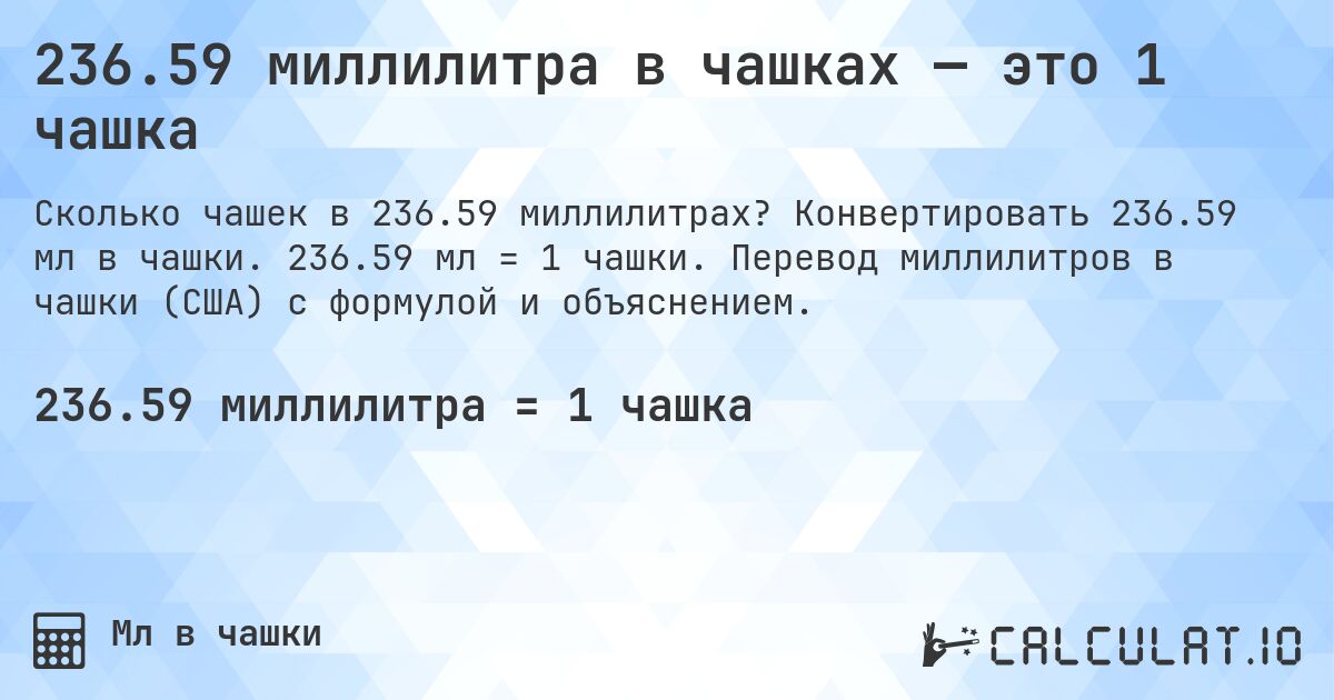 236.59 миллилитра в чашках — это 1 чашка. Конвертировать 236.59 мл в чашки. 236.59 мл = 1 чашки. Перевод миллилитров в чашки (США) с формулой и объяснением.