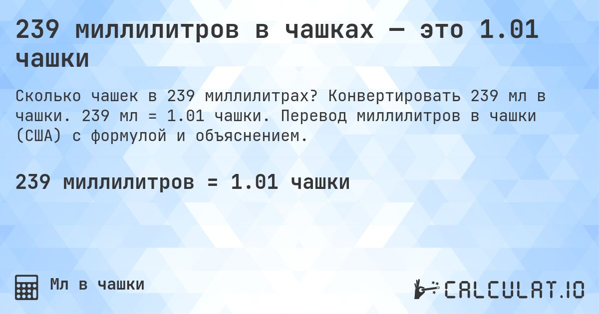 239 миллилитров в чашках — это 1.01 чашки. Конвертировать 239 мл в чашки. 239 мл = 1.01 чашки. Перевод миллилитров в чашки (США) с формулой и объяснением.