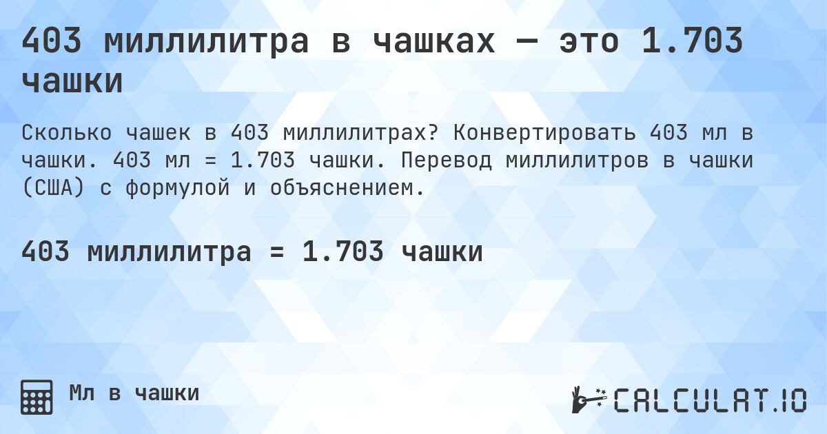 403 миллилитра в чашках — это 1.703 чашки. Конвертировать 403 мл в чашки. 403 мл = 1.703 чашки. Перевод миллилитров в чашки (США) с формулой и объяснением.