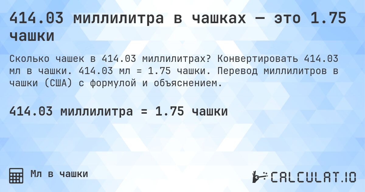 414.03 миллилитра в чашках — это 1.75 чашки. Конвертировать 414.03 мл в чашки. 414.03 мл = 1.75 чашки. Перевод миллилитров в чашки (США) с формулой и объяснением.