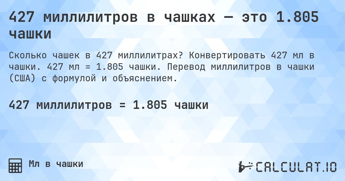427 миллилитров в чашках — это 1.805 чашки. Конвертировать 427 мл в чашки. 427 мл = 1.805 чашки. Перевод миллилитров в чашки (США) с формулой и объяснением.