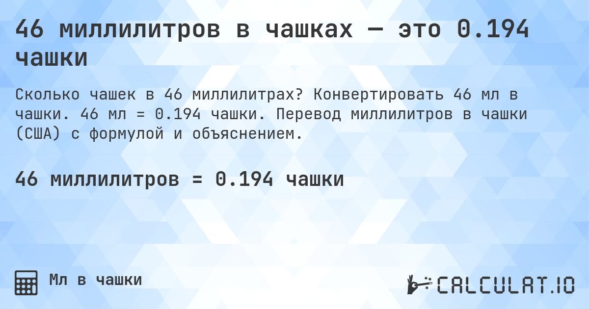46 миллилитров в чашках — это 0.194 чашки. Конвертировать 46 мл в чашки. 46 мл = 0.194 чашки. Перевод миллилитров в чашки (США) с формулой и объяснением.