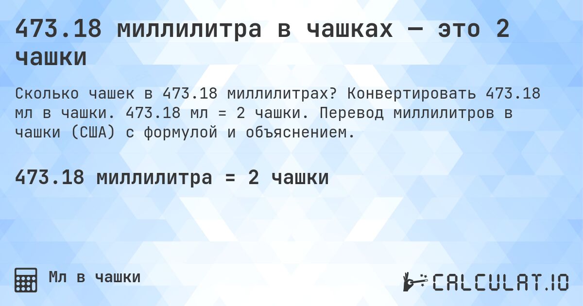 473.18 миллилитра в чашках — это 2 чашки. Конвертировать 473.18 мл в чашки. 473.18 мл = 2 чашки. Перевод миллилитров в чашки (США) с формулой и объяснением.