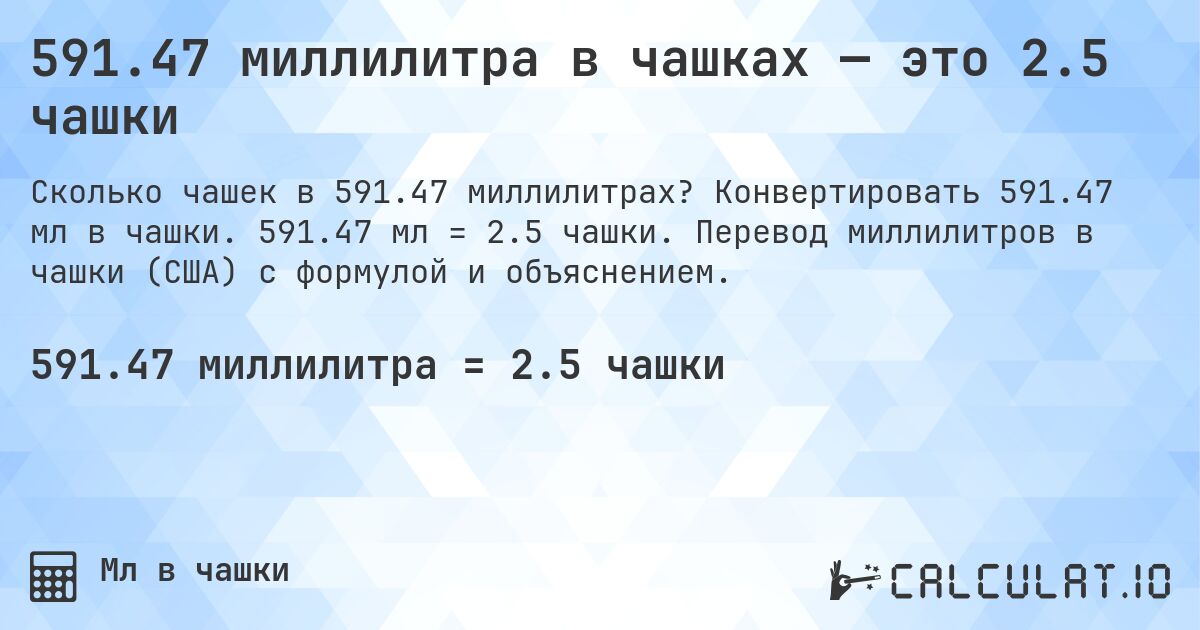 591.47 миллилитра в чашках — это 2.5 чашки. Конвертировать 591.47 мл в чашки. 591.47 мл = 2.5 чашки. Перевод миллилитров в чашки (США) с формулой и объяснением.