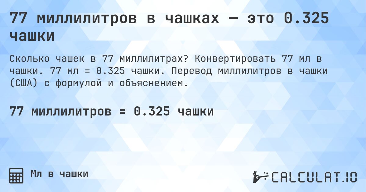 77 миллилитров в чашках — это 0.325 чашки. Конвертировать 77 мл в чашки. 77 мл = 0.325 чашки. Перевод миллилитров в чашки (США) с формулой и объяснением.