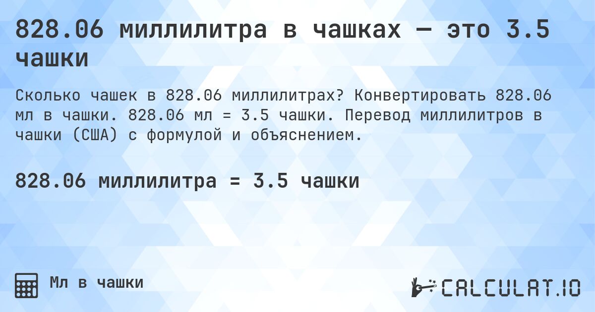 828.06 миллилитра в чашках — это 3.5 чашки. Конвертировать 828.06 мл в чашки. 828.06 мл = 3.5 чашки. Перевод миллилитров в чашки (США) с формулой и объяснением.