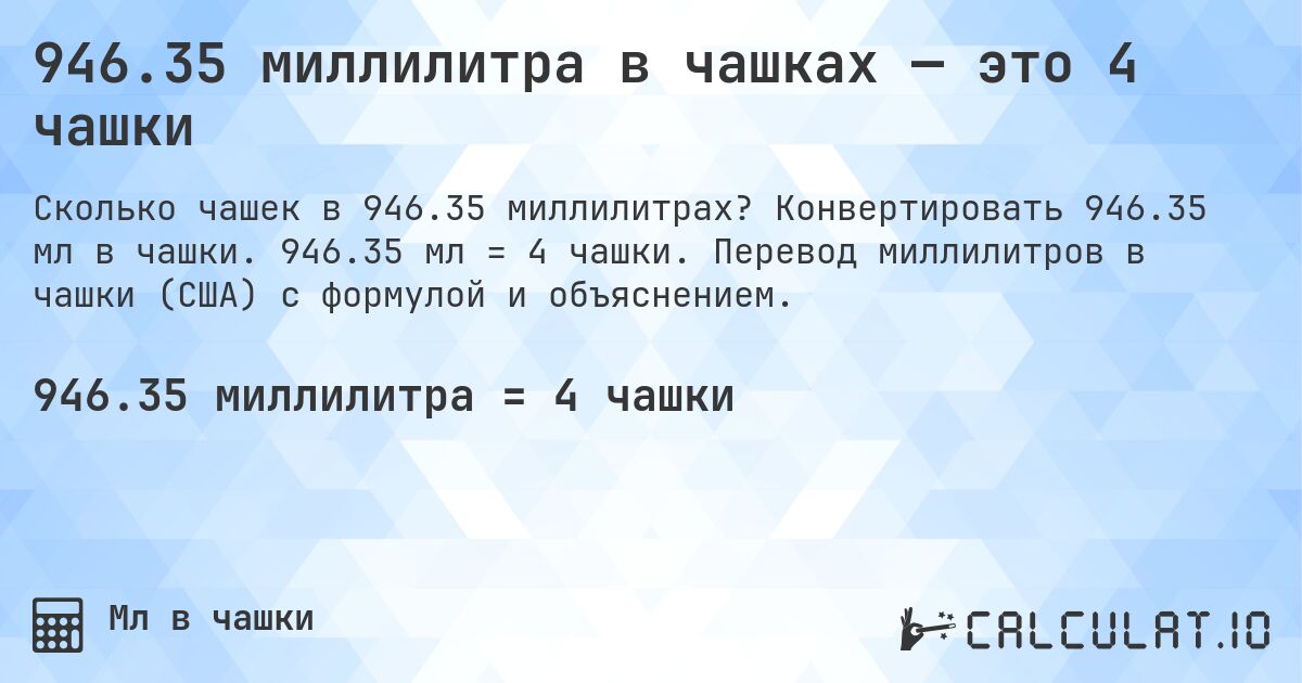 946.35 миллилитра в чашках — это 4 чашки. Конвертировать 946.35 мл в чашки. 946.35 мл = 4 чашки. Перевод миллилитров в чашки (США) с формулой и объяснением.