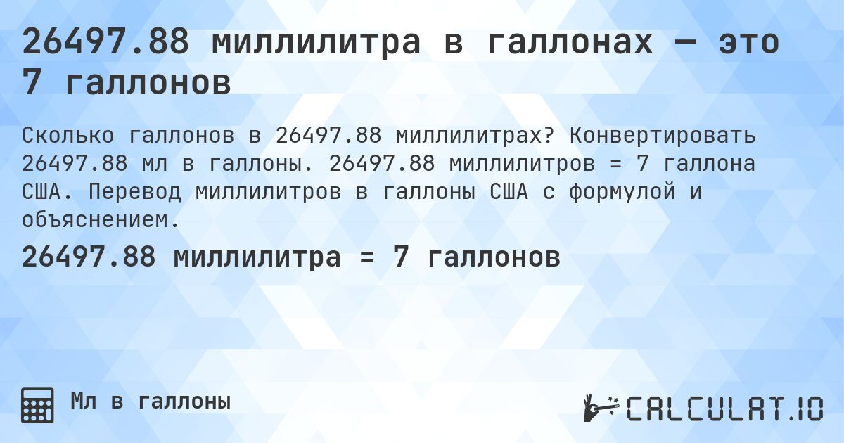 26497.88 миллилитра в галлонах — это 7 галлонов. Конвертировать 26497.88 мл в галлоны. 26497.88 миллилитров = 7 галлона США. Перевод миллилитров в галлоны США с формулой и объяснением.