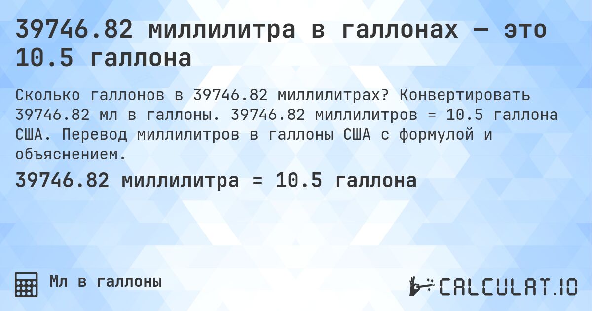 39746.82 миллилитра в галлонах — это 10.5 галлона. Конвертировать 39746.82 мл в галлоны. 39746.82 миллилитров = 10.5 галлона США. Перевод миллилитров в галлоны США с формулой и объяснением.