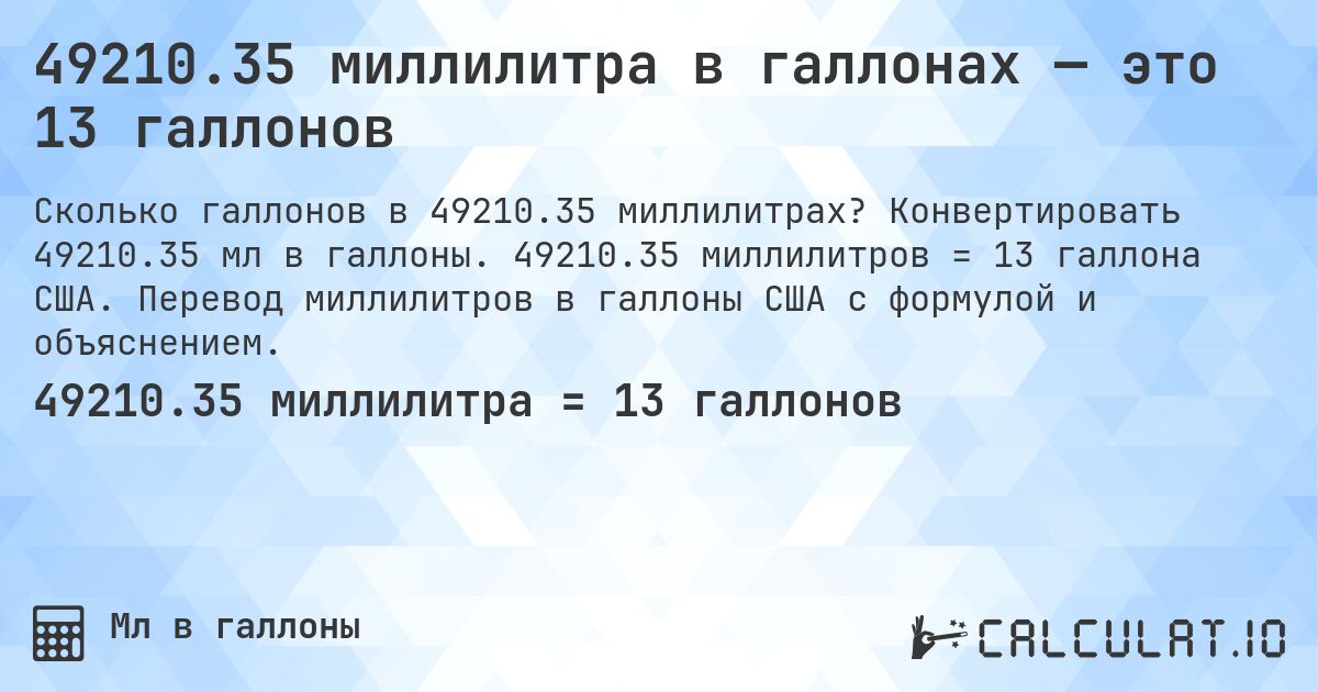49210.35 миллилитра в галлонах — это 13 галлонов. Конвертировать 49210.35 мл в галлоны. 49210.35 миллилитров = 13 галлона США. Перевод миллилитров в галлоны США с формулой и объяснением.