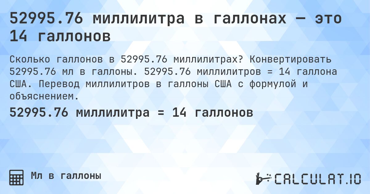 52995.76 миллилитра в галлонах — это 14 галлонов. Конвертировать 52995.76 мл в галлоны. 52995.76 миллилитров = 14 галлона США. Перевод миллилитров в галлоны США с формулой и объяснением.