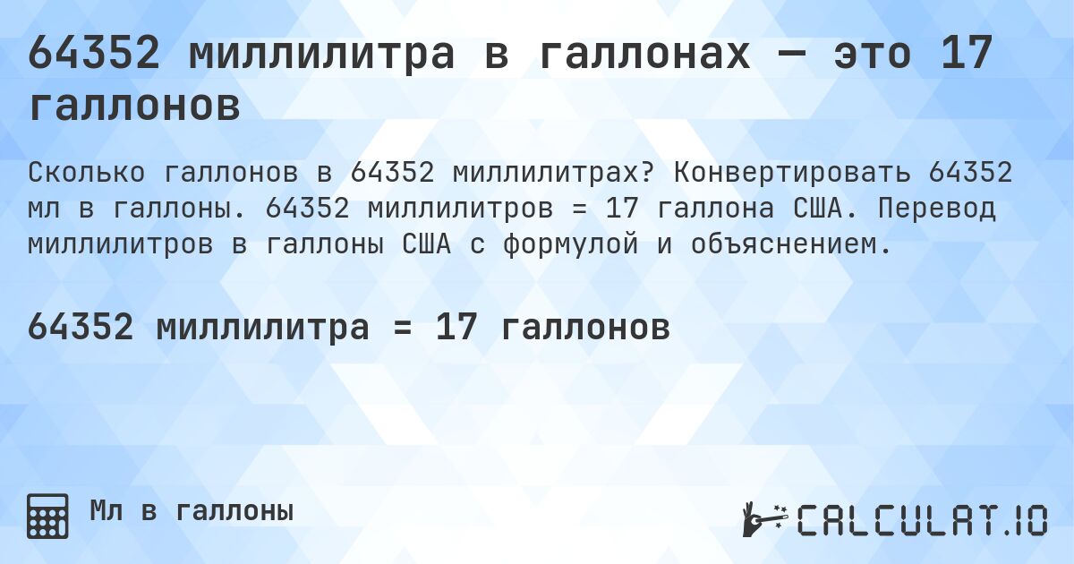 64352 миллилитра в галлонах — это 17 галлонов. Конвертировать 64352 мл в галлоны. 64352 миллилитров = 17 галлона США. Перевод миллилитров в галлоны США с формулой и объяснением.