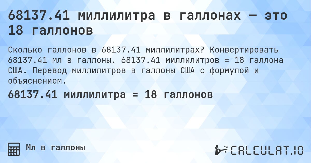 68137.41 миллилитра в галлонах — это 18 галлонов. Конвертировать 68137.41 мл в галлоны. 68137.41 миллилитров = 18 галлона США. Перевод миллилитров в галлоны США с формулой и объяснением.