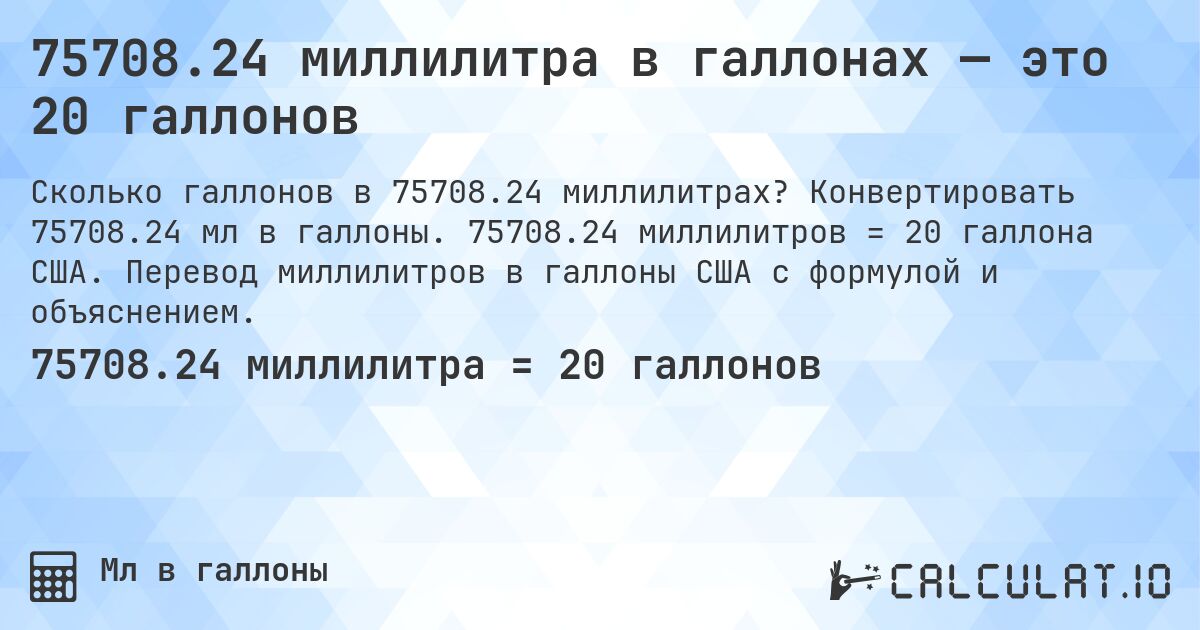 75708.24 миллилитра в галлонах — это 20 галлонов. Конвертировать 75708.24 мл в галлоны. 75708.24 миллилитров = 20 галлона США. Перевод миллилитров в галлоны США с формулой и объяснением.