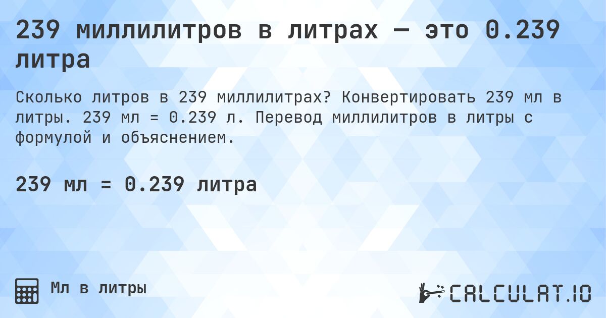 239 миллилитров в литрах — это 0.239 литра. Конвертировать 239 мл в литры. 239 мл = 0.239 л. Перевод миллилитров в литры с формулой и объяснением.