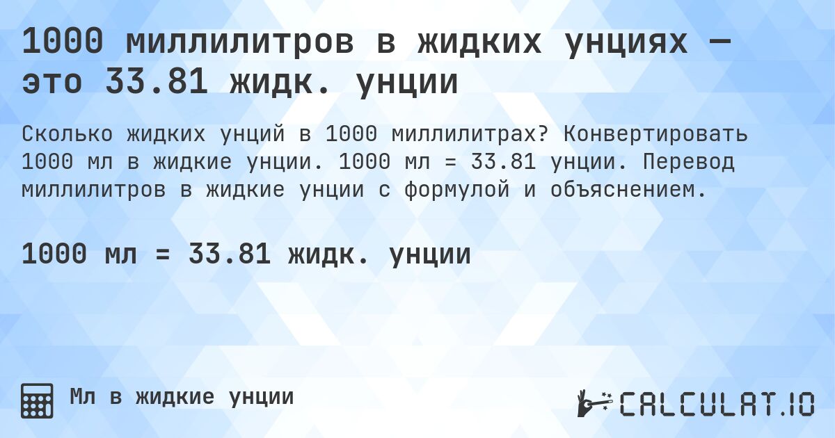 1000 миллилитров в жидких унциях — это 33.81 жидк. унции. Конвертировать 1000 мл в жидкие унции. 1000 мл = 33.81 унции. Перевод миллилитров в жидкие унции с формулой и объяснением.