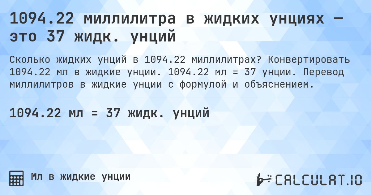1094.22 миллилитра в жидких унциях — это 37 жидк. унций. Конвертировать 1094.22 мл в жидкие унции. 1094.22 мл = 37 унции. Перевод миллилитров в жидкие унции с формулой и объяснением.