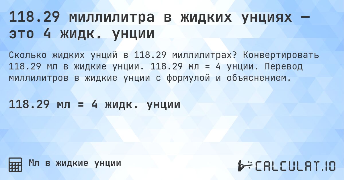 118.29 миллилитра в жидких унциях — это 4 жидк. унции. Конвертировать 118.29 мл в жидкие унции. 118.29 мл = 4 унции. Перевод миллилитров в жидкие унции с формулой и объяснением.