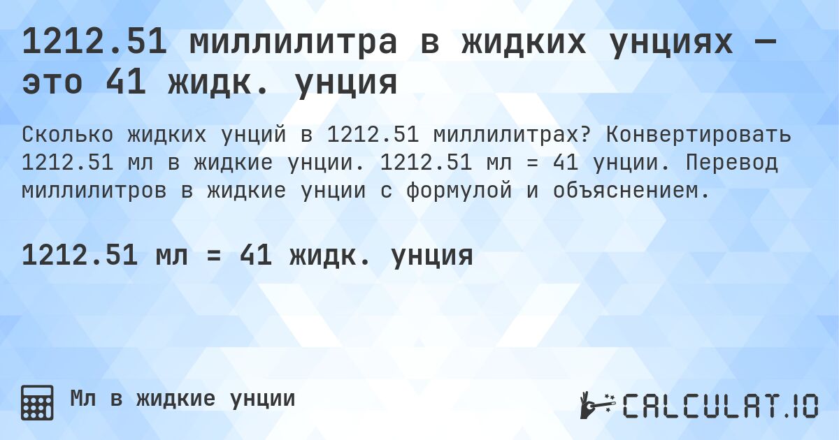 1212.51 миллилитра в жидких унциях — это 41 жидк. унция. Конвертировать 1212.51 мл в жидкие унции. 1212.51 мл = 41 унции. Перевод миллилитров в жидкие унции с формулой и объяснением.