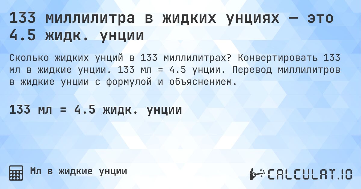 133 миллилитра в жидких унциях — это 4.5 жидк. унции. Конвертировать 133 мл в жидкие унции. 133 мл = 4.5 унции. Перевод миллилитров в жидкие унции с формулой и объяснением.