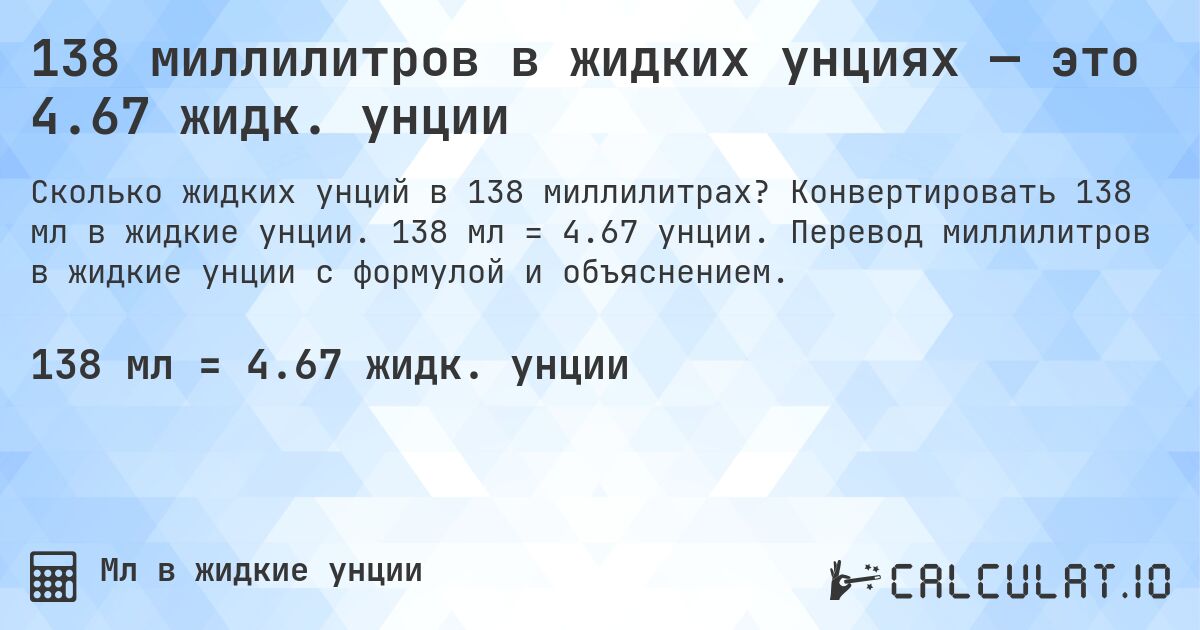 138 миллилитров в жидких унциях — это 4.67 жидк. унции. Конвертировать 138 мл в жидкие унции. 138 мл = 4.67 унции. Перевод миллилитров в жидкие унции с формулой и объяснением.