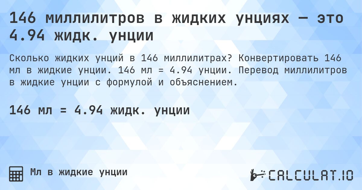 146 миллилитров в жидких унциях — это 4.94 жидк. унции. Конвертировать 146 мл в жидкие унции. 146 мл = 4.94 унции. Перевод миллилитров в жидкие унции с формулой и объяснением.