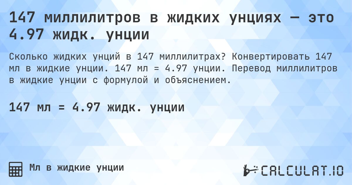 147 миллилитров в жидких унциях — это 4.97 жидк. унции. Конвертировать 147 мл в жидкие унции. 147 мл = 4.97 унции. Перевод миллилитров в жидкие унции с формулой и объяснением.