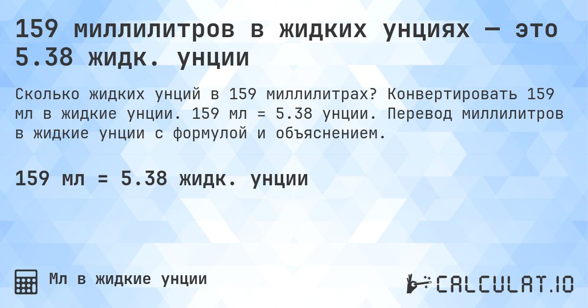 159 миллилитров в жидких унциях — это 5.38 жидк. унции. Конвертировать 159 мл в жидкие унции. 159 мл = 5.38 унции. Перевод миллилитров в жидкие унции с формулой и объяснением.