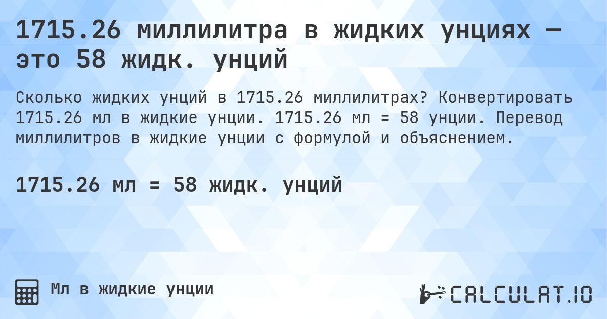 1715.26 миллилитра в жидких унциях — это 58 жидк. унций. Конвертировать 1715.26 мл в жидкие унции. 1715.26 мл = 58 унции. Перевод миллилитров в жидкие унции с формулой и объяснением.